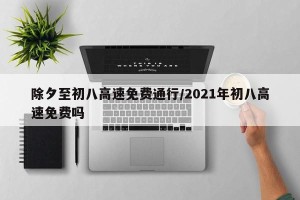 除夕至初八高速免费通行/2021年初八高速免费吗