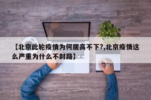 【北京此轮疫情为何居高不下?,北京疫情这么严重为什么不封路】