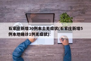 石家庄新增30例本土无症状(石家庄新增5例本地确诊1例无症状)