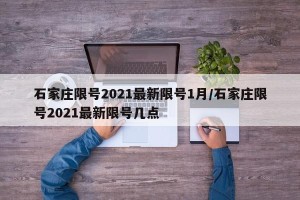 石家庄限号2021最新限号1月/石家庄限号2021最新限号几点