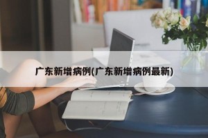 广东新增病例(广东新增病例最新)