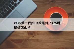 cs75第一代plus改尾灯/cs75后尾灯怎么拆