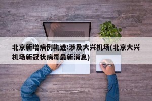 北京新增病例轨迹:涉及大兴机场(北京大兴机场新冠状病毒最新消息)