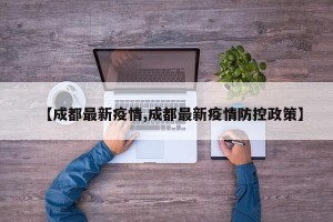 【成都最新疫情,成都最新疫情防控政策】