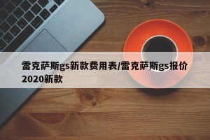 雷克萨斯gs新款费用表/雷克萨斯gs报价2020新款