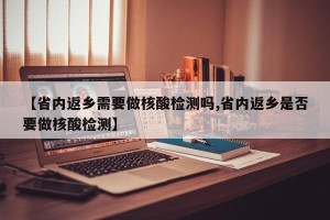 【省内返乡需要做核酸检测吗,省内返乡是否要做核酸检测】