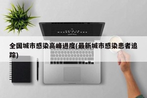 全国城市感染高峰进度(最新城市感染患者追踪)