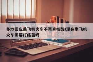 多地回应乘飞机火车不再查核酸/现在坐飞机火车需要打疫苗吗