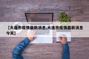 【大连市疫情最新消息,大连市疫情最新消息今天】