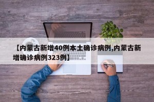 【内蒙古新增40例本土确诊病例,内蒙古新增确诊病例323例】