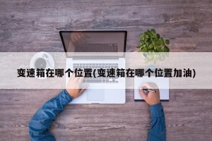 变速箱在哪个位置(变速箱在哪个位置加油)