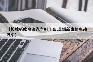 【长城新款电动汽车叫什么,长城新出的电动汽车】