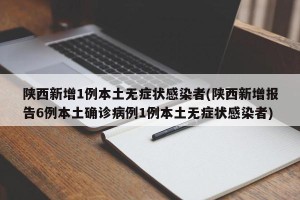 陕西新增1例本土无症状感染者(陕西新增报告6例本土确诊病例1例本土无症状感染者)