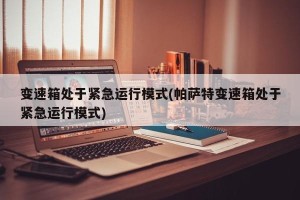 变速箱处于紧急运行模式(帕萨特变速箱处于紧急运行模式)