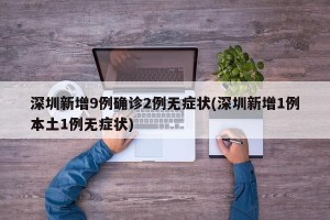 深圳新增9例确诊2例无症状(深圳新增1例本土1例无症状)
