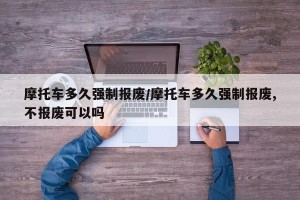 摩托车多久强制报废/摩托车多久强制报废,不报废可以吗