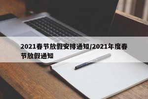 2021春节放假安排通知/2021年度春节放假通知