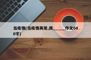 当疫情(当疫情再现,我_____作文600字)