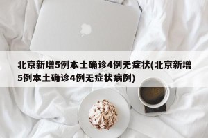 北京新增5例本土确诊4例无症状(北京新增5例本土确诊4例无症状病例)