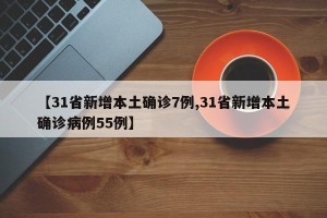 【31省新增本土确诊7例,31省新增本土确诊病例55例】