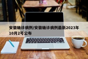安徽确诊病例/安徽确诊病例最新2023年10月2号公布