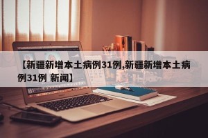 【新疆新增本土病例31例,新疆新增本土病例31例 新闻】