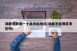 成都市新增一个高风险地区(成都市疫情高发区吗)