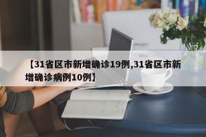 【31省区市新增确诊19例,31省区市新增确诊病例10例】