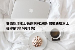 安徽新增本土确诊病例16例(安徽新增本土确诊病例16例详情)