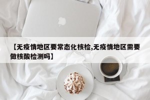 【无疫情地区要常态化核检,无疫情地区需要做核酸检测吗】
