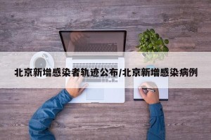 北京新增感染者轨迹公布/北京新增感染病例