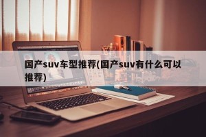 国产suv车型推荐(国产suv有什么可以推荐)