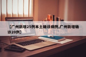 【广州新增25例本土确诊病例,广州新增确诊20例】