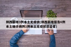 陕西新增3例本土无症状(陕西新增报告6例本土确诊病例1例本土无症状感染者)