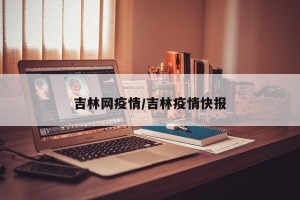 吉林网疫情/吉林疫情快报
