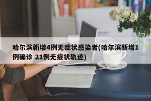 哈尔滨新增4例无症状感染者(哈尔滨新增1例确诊 21例无症状轨迹)