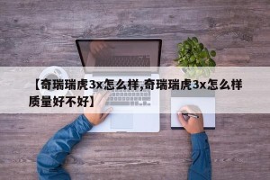 【奇瑞瑞虎3x怎么样,奇瑞瑞虎3x怎么样质量好不好】