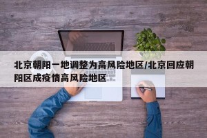 北京朝阳一地调整为高风险地区/北京回应朝阳区成疫情高风险地区