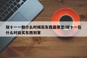 双十一一般什么时候买东西最便宜/双十一在什么时段买东西划算