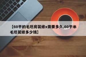 【60平的毛坯房装修x需要多久,60平米毛坯装修多少钱】