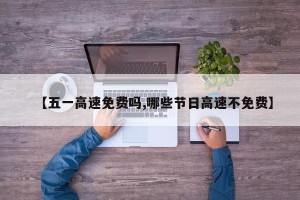 【五一高速免费吗,哪些节日高速不免费】