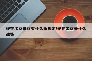 现在出京进京有什么新规定/现在出京是什么政策