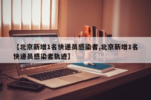 【北京新增1名快递员感染者,北京新增1名快递员感染者轨迹】