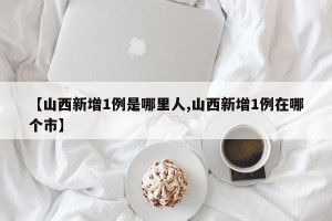 【山西新增1例是哪里人,山西新增1例在哪个市】