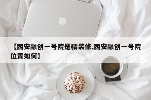 【西安融创一号院是精装修,西安融创一号院位置如何】