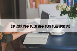 【调滤镜的手机,滤镜手机相机在哪里调】