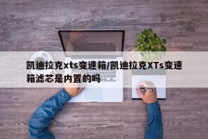 凯迪拉克xts变速箱/凯迪拉克XTs变速箱滤芯是内置的吗