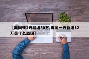 【美国或1天暴增50万,美国一天新增12万是什么原因】