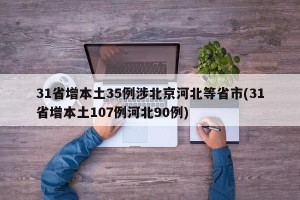 31省增本土35例涉北京河北等省市(31省增本土107例河北90例)