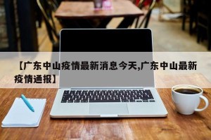 【广东中山疫情最新消息今天,广东中山最新疫情通报】